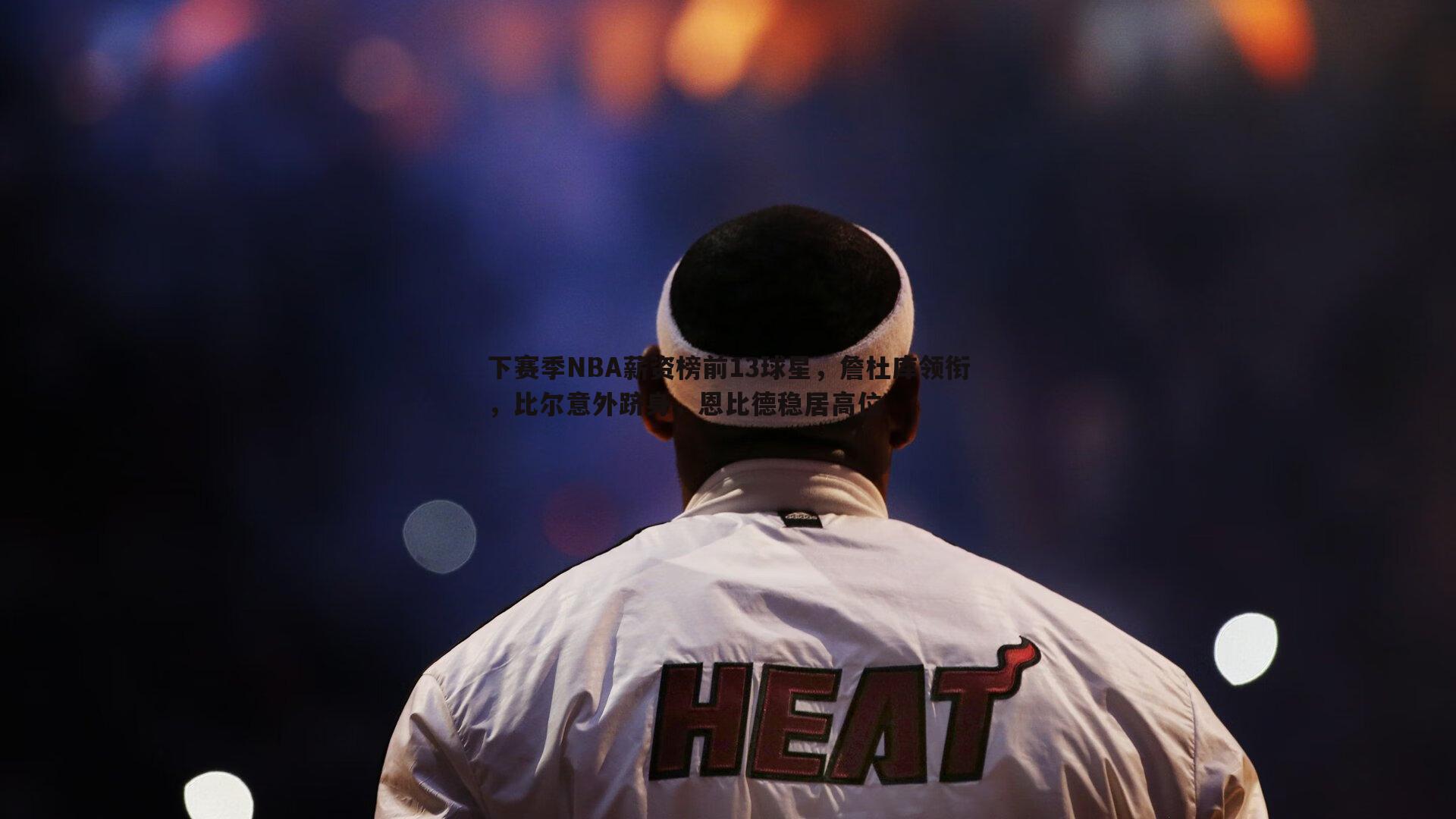 B体育-下赛季NBA薪资榜前13球星，詹杜库领衔，比尔意外跻身，恩比德稳居高位