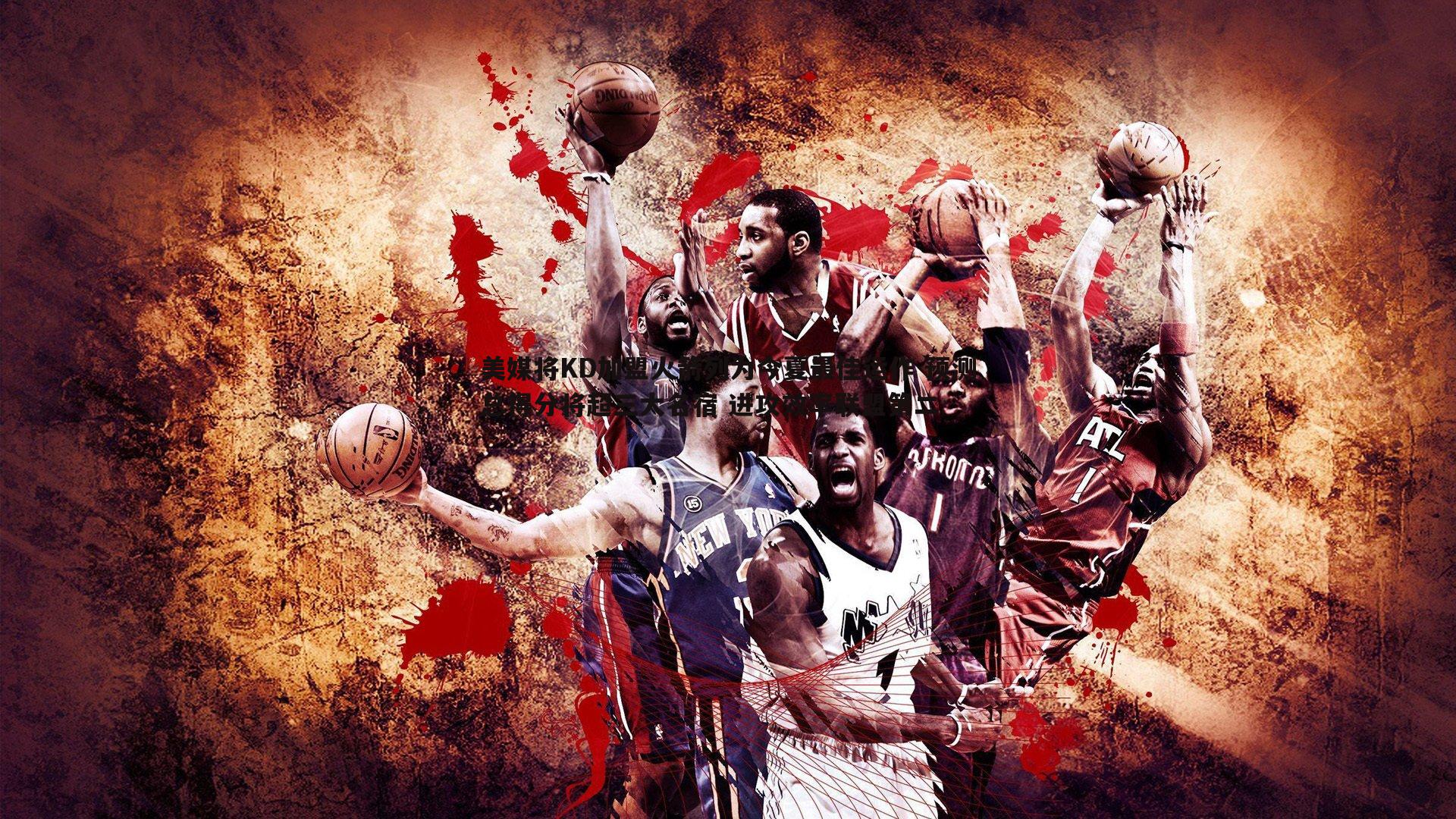 B体育-美媒将KD加盟火箭列为今夏最佳运作 预测总得分将超三大名宿 进攻效率联盟第二