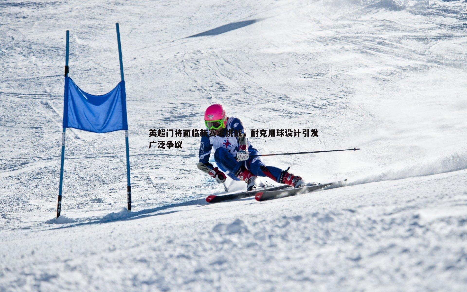 英超门将面临新赛季挑战,耐克用球设计引发广泛争议