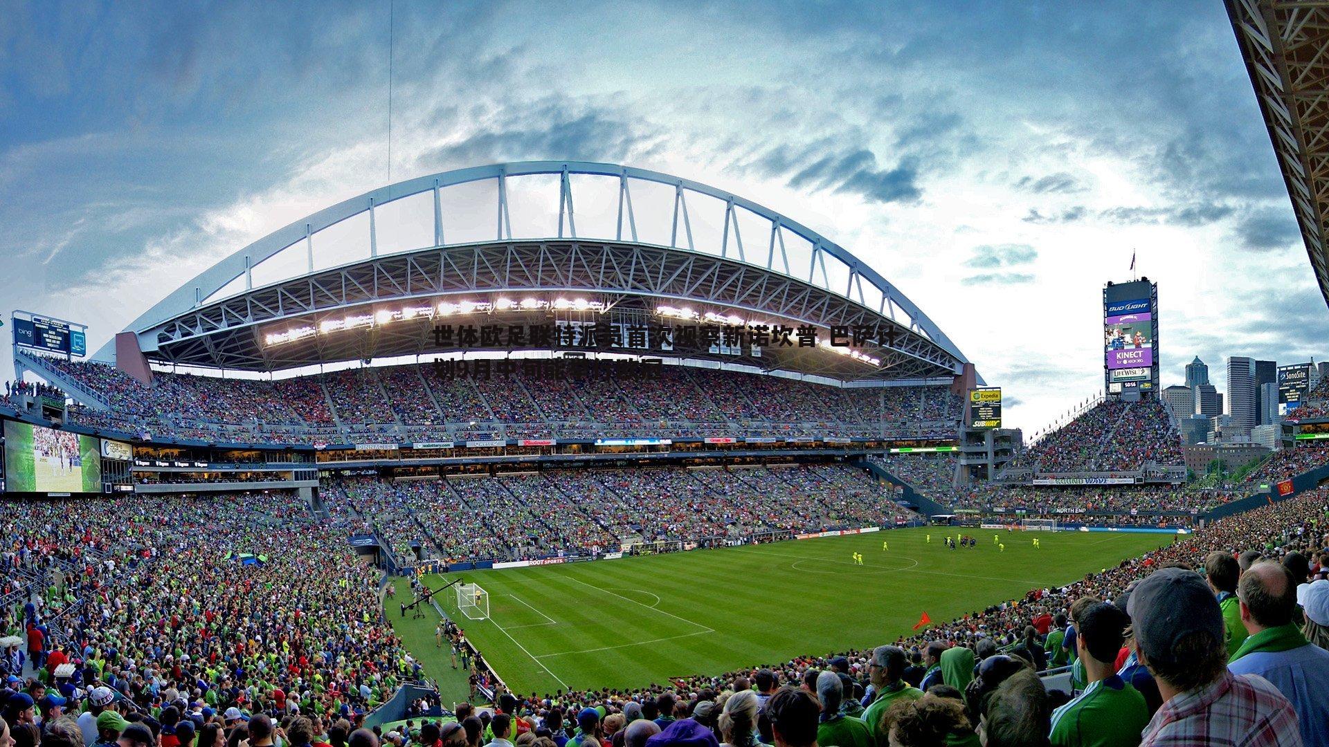 世体欧足联特派员首次视察新诺坎普 巴萨计划9月中旬能举行欧冠