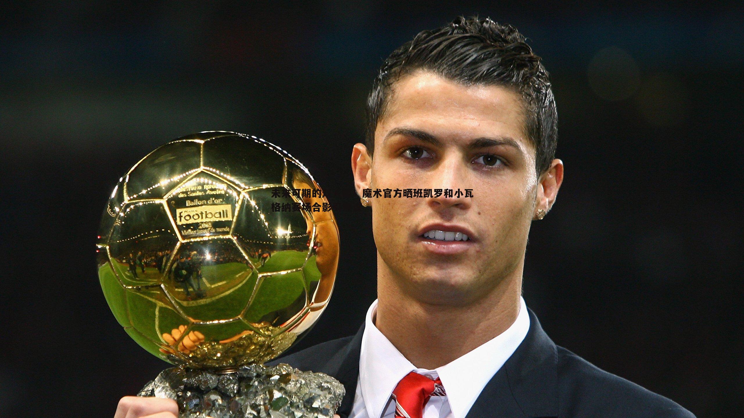 B体育-未来可期的双人组！魔术官方晒班凯罗和小瓦格纳赛场合影引热议