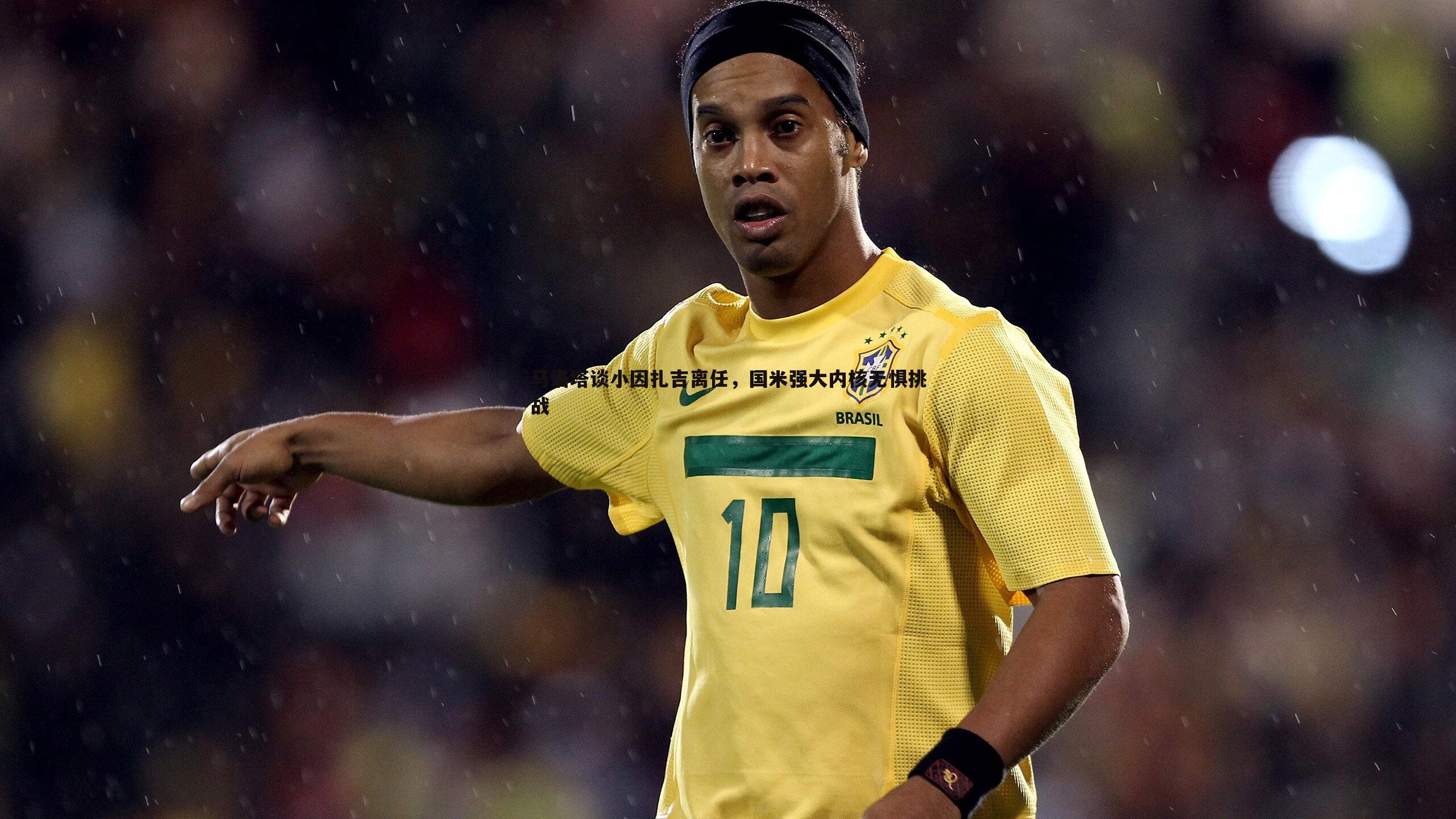 马洛塔谈小因扎吉离任，国米强大内核无惧挑战