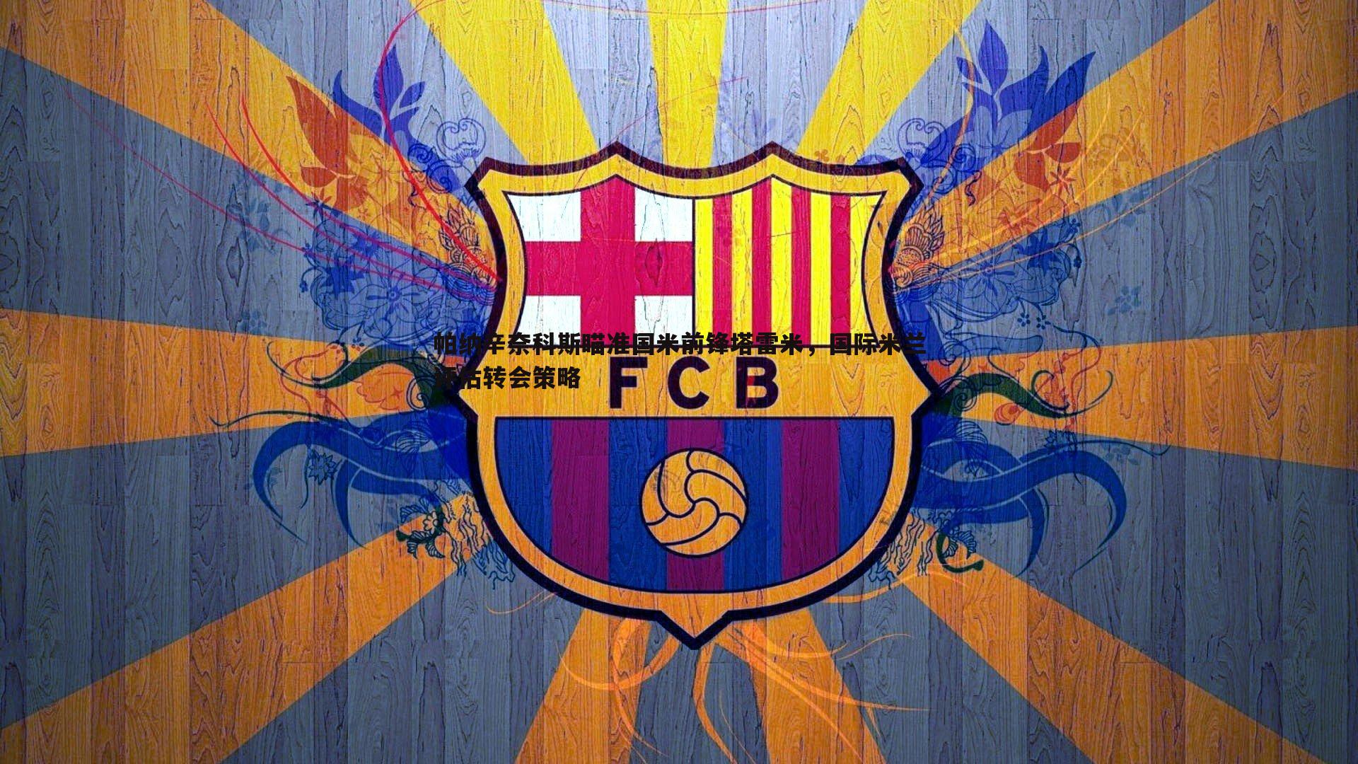 B体育-帕纳辛奈科斯瞄准国米前锋塔雷米，国际米兰评估转会策略