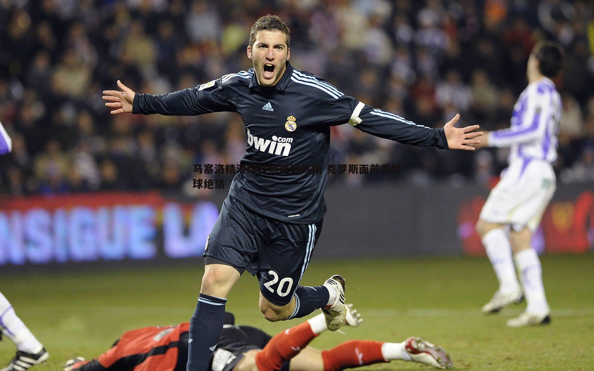 马塞洛精湛球技惊艳训练场 克罗斯面前秀转球绝活