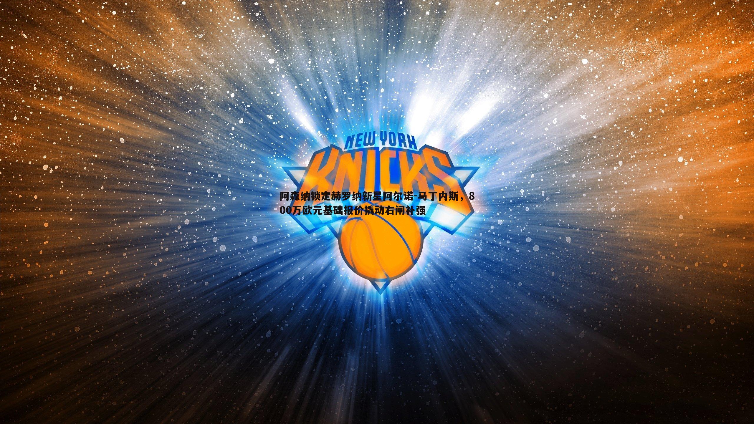 B体育-阿森纳锁定赫罗纳新星阿尔诺-马丁内斯，800万欧元基础报价撬动右闸补强