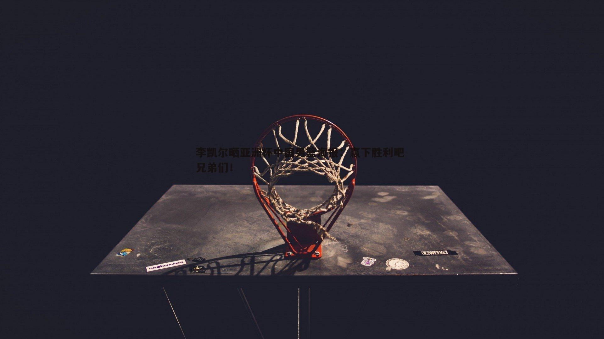 B体育-李凯尔晒亚洲杯中国男篮海报：赢下胜利吧 兄弟们！