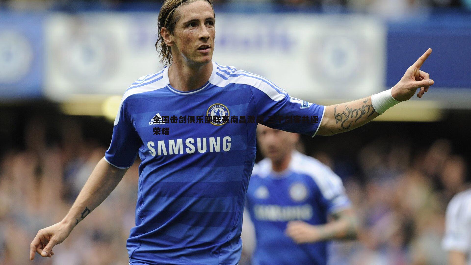 B体育-全国击剑俱乐部联赛南昌激战 三千剑客共逐荣耀